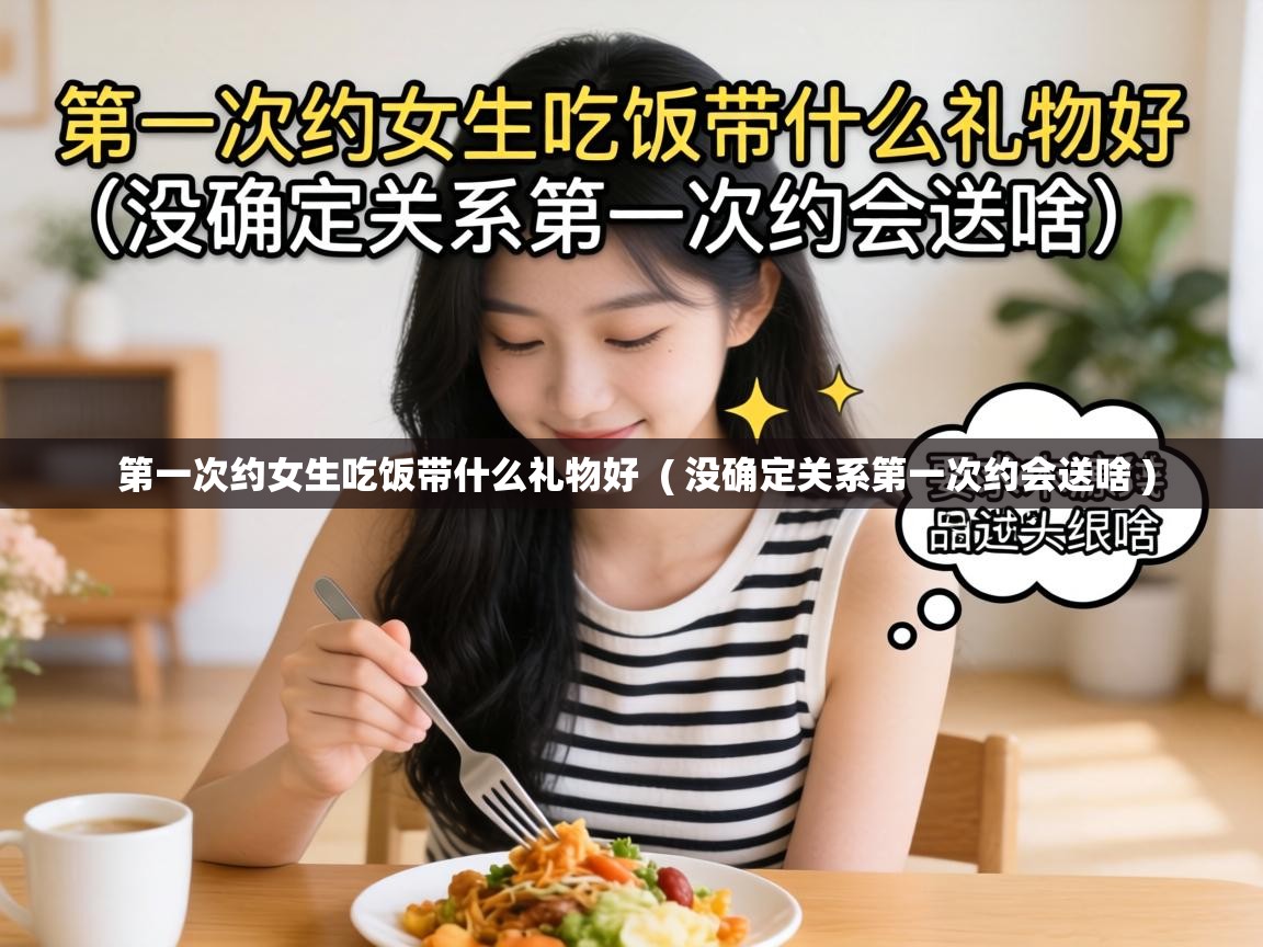  第一次约女生吃饭带什么礼物好  ( 没确定关系第一次约会送啥 )