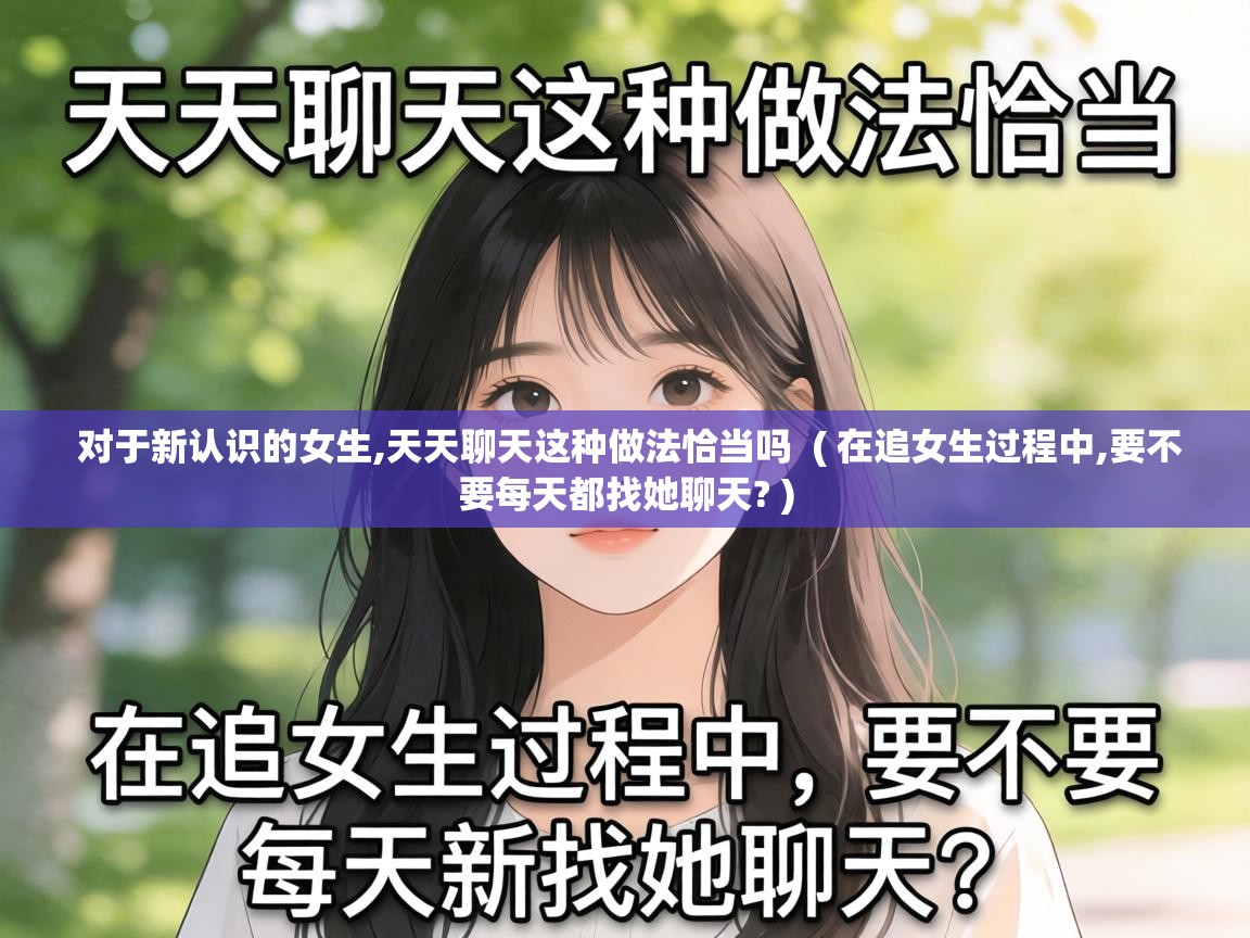 对于新认识的女生,天天聊天这种做法恰当吗 ( 在追女生过程中,要不要每天都找她聊天? ) 对于新认识的女生,天天聊天这种做法恰当吗 ( 在追女生过程中,要不要每天都找她聊天? )
