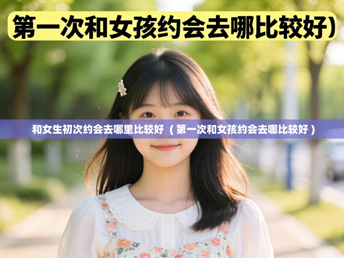  和女生初次约会去哪里比较好  ( 第一次和女孩约会去哪比较好 )