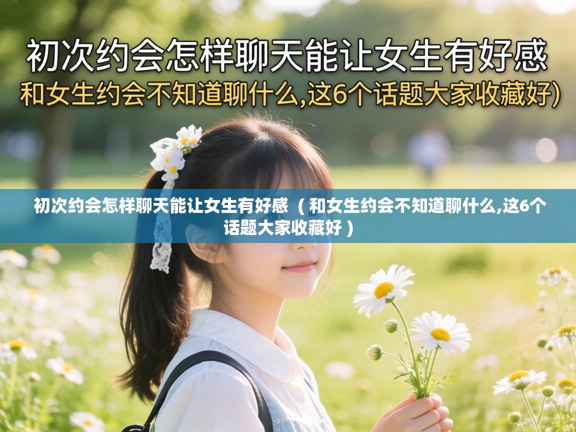  初次约会怎样聊天能让女生有好感  ( 和女生约会不知道聊什么,这6个话题大家收藏好 )
