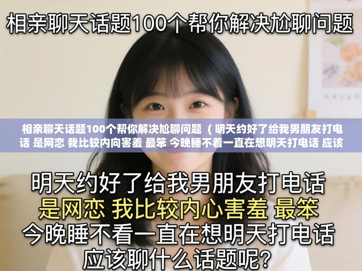  相亲聊天话题100个帮你解决尬聊问题  ( 明天约好了给我男朋友打电话 是网恋 我比较内向害羞 最笨 今晚睡不着一直在想明天打电话 应该聊什么话题呢 )