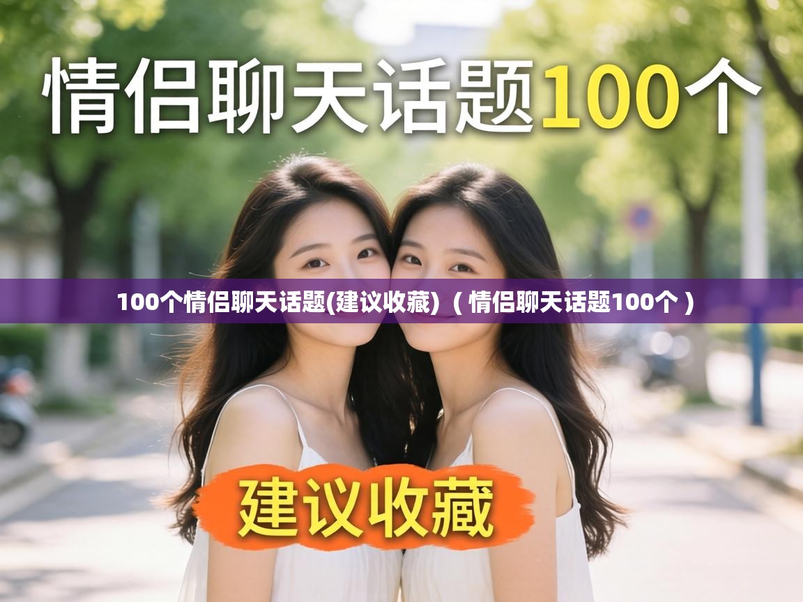  100个情侣聊天话题(建议收藏)  ( 情侣聊天话题100个 )