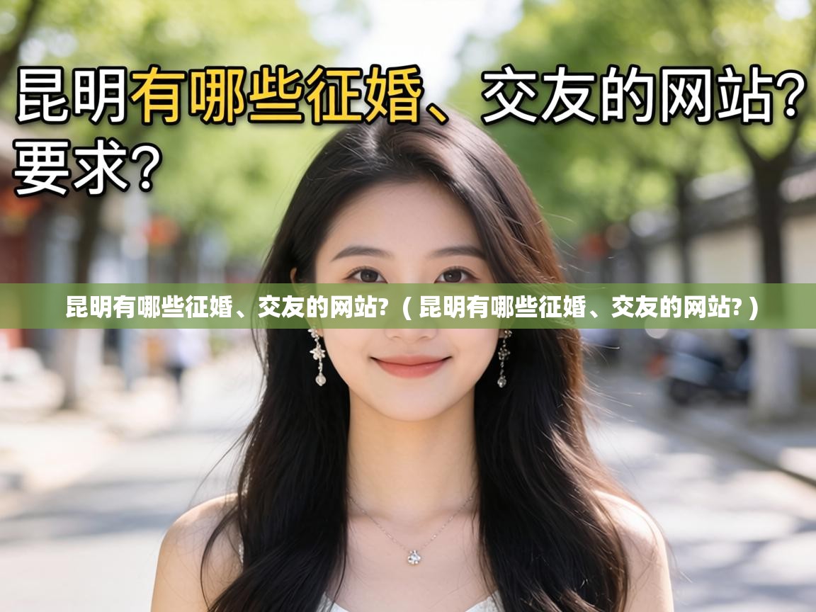  昆明有哪些征婚、交友的网站?  ( 昆明有哪些征婚、交友的网站? )