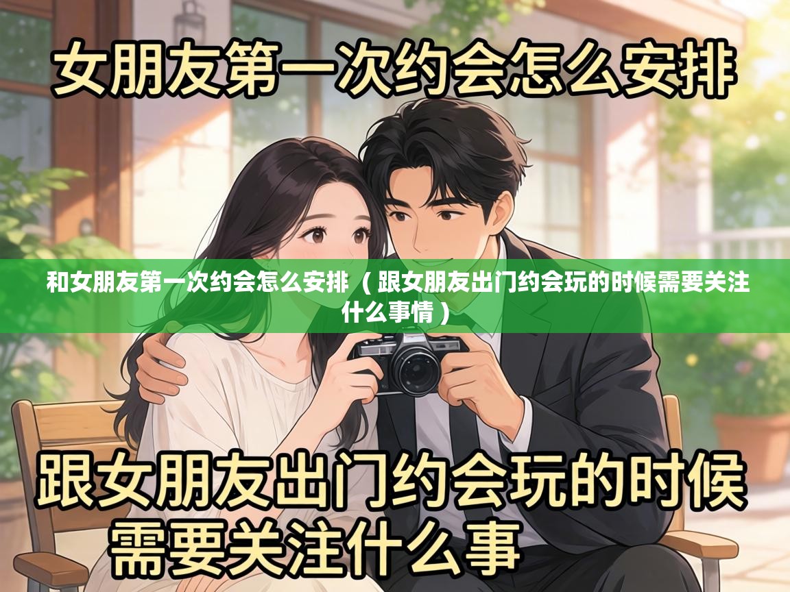  和女朋友第一次约会怎么安排  ( 跟女朋友出门约会玩的时候需要关注什么事情 )
