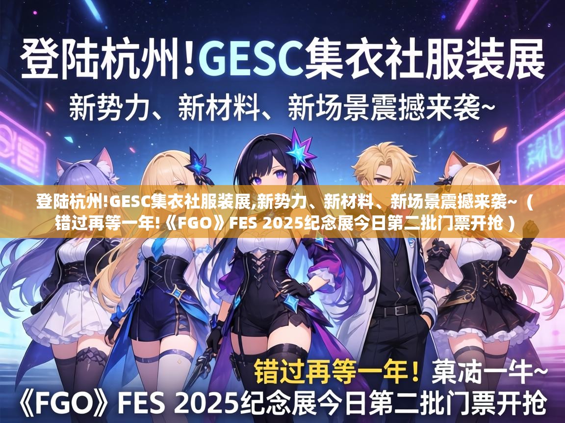  登陆杭州!GESC集衣社服装展,新势力、新材料、新场景震撼来袭~  ( 错过再等一年!《FGO》FES 2025纪念展今日第二批门票开抢 )