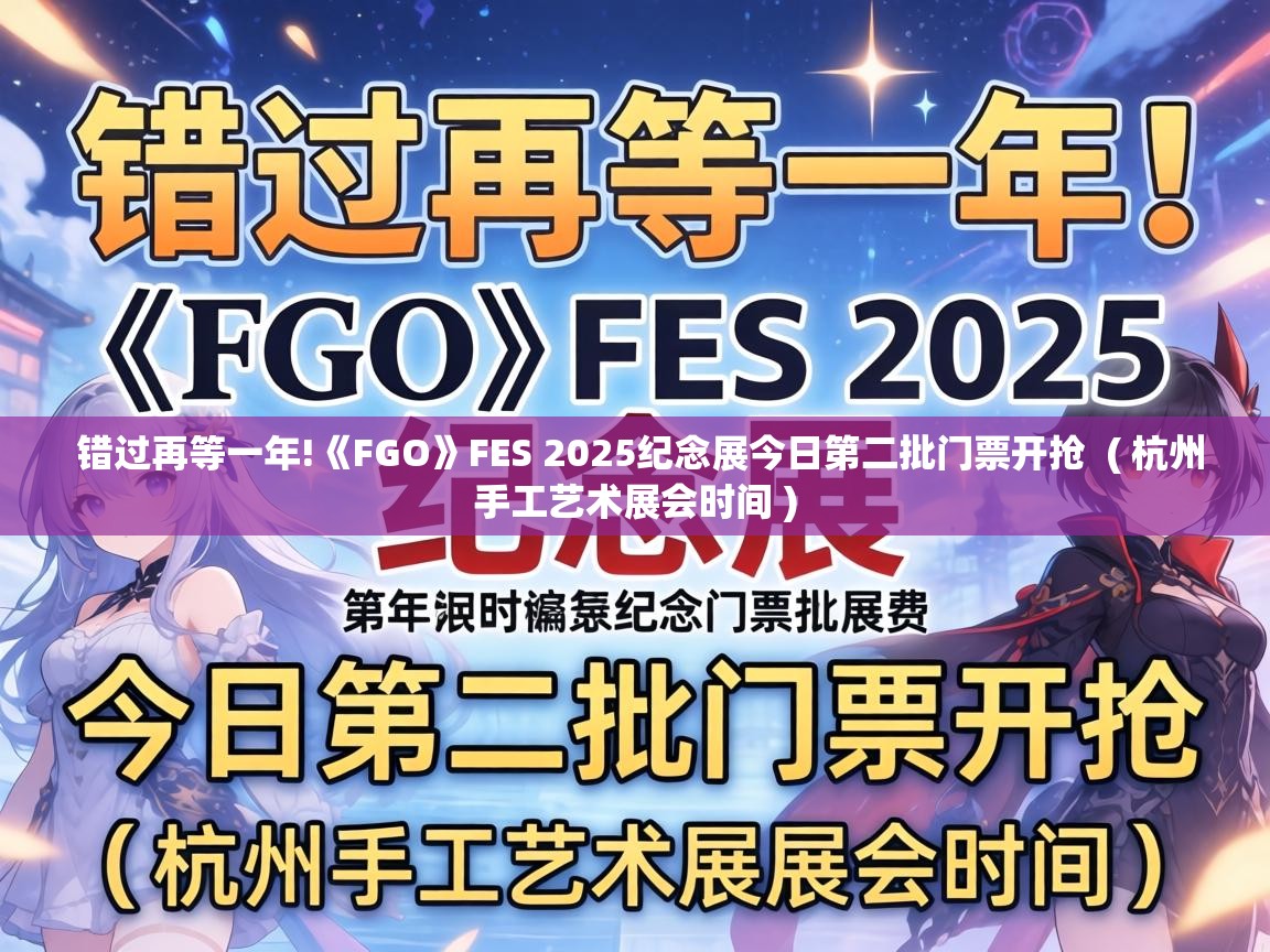  错过再等一年!《FGO》FES 2025纪念展今日第二批门票开抢  ( 杭州手工艺术展会时间 )