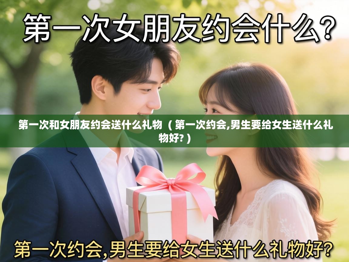  第一次和女朋友约会送什么礼物  ( 第一次约会,男生要给女生送什么礼物好? )