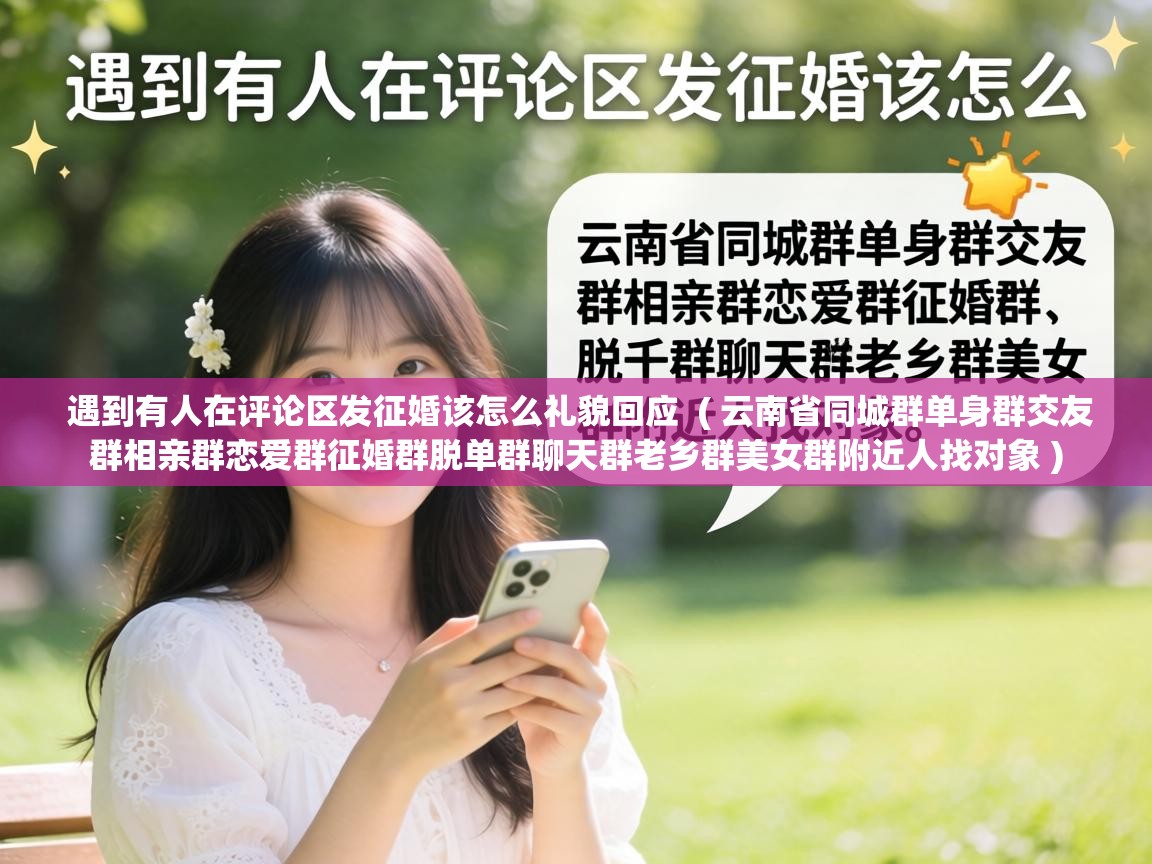  遇到有人在评论区发征婚该怎么礼貌回应  ( 云南省同城群单身群交友群相亲群恋爱群征婚群脱单群聊天群老乡群美女群附近人找对象 )