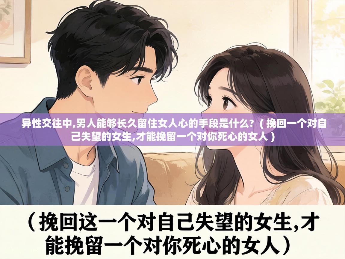  异性交往中,男人能够长久留住女人心的手段是什么?  ( 挽回一个对自己失望的女生,才能挽留一个对你死心的女人 )