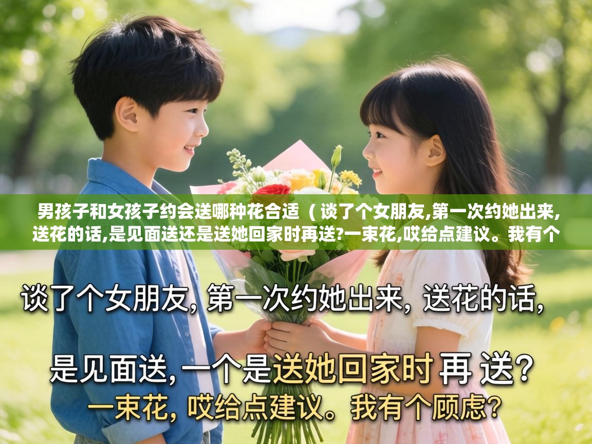  男孩子和女孩子约会送哪种花合适  ( 谈了个女朋友,第一次约她出来,送花的话,是见面送还是送她回家时再送?一束花,哎给点建议。我有个顾虑 )