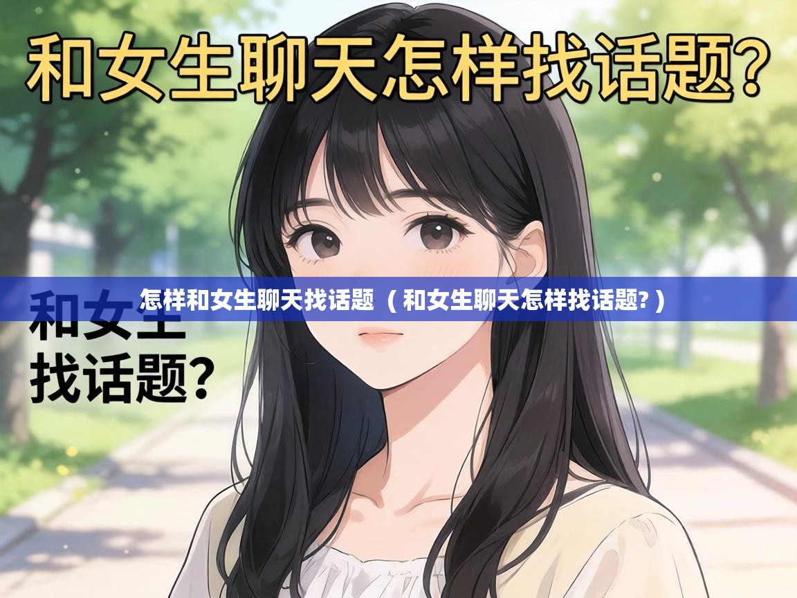  怎样和女生聊天找话题  ( 和女生聊天怎样找话题? )