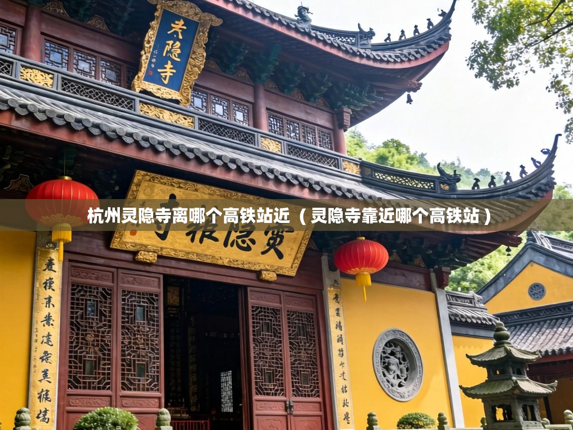  杭州灵隐寺离哪个高铁站近  ( 灵隐寺靠近哪个高铁站 )