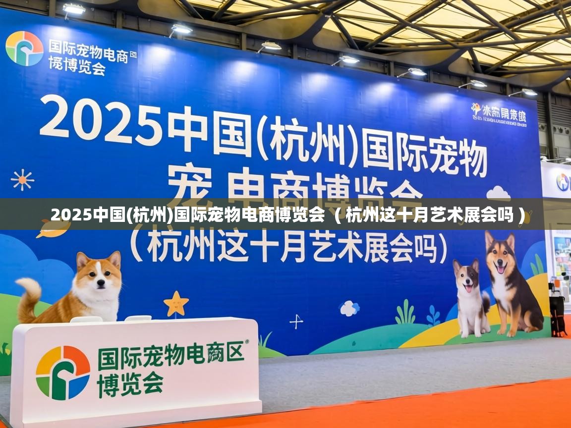  2025中国(杭州)国际宠物电商博览会  ( 杭州这十月艺术展会吗 )