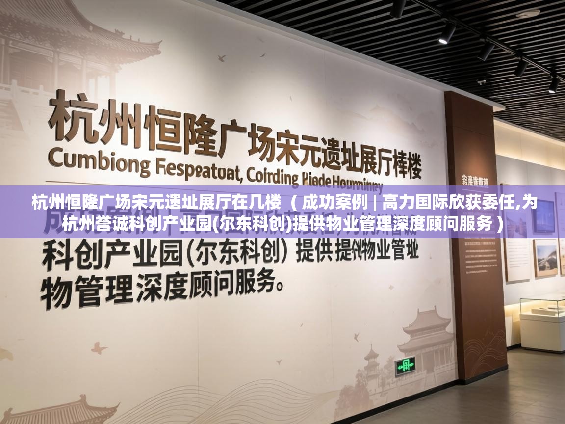  杭州恒隆广场宋元遗址展厅在几楼  ( 成功案例 | 高力国际欣获委任,为杭州誉诚科创产业园(尔东科创)提供物业管理深度顾问服务 )