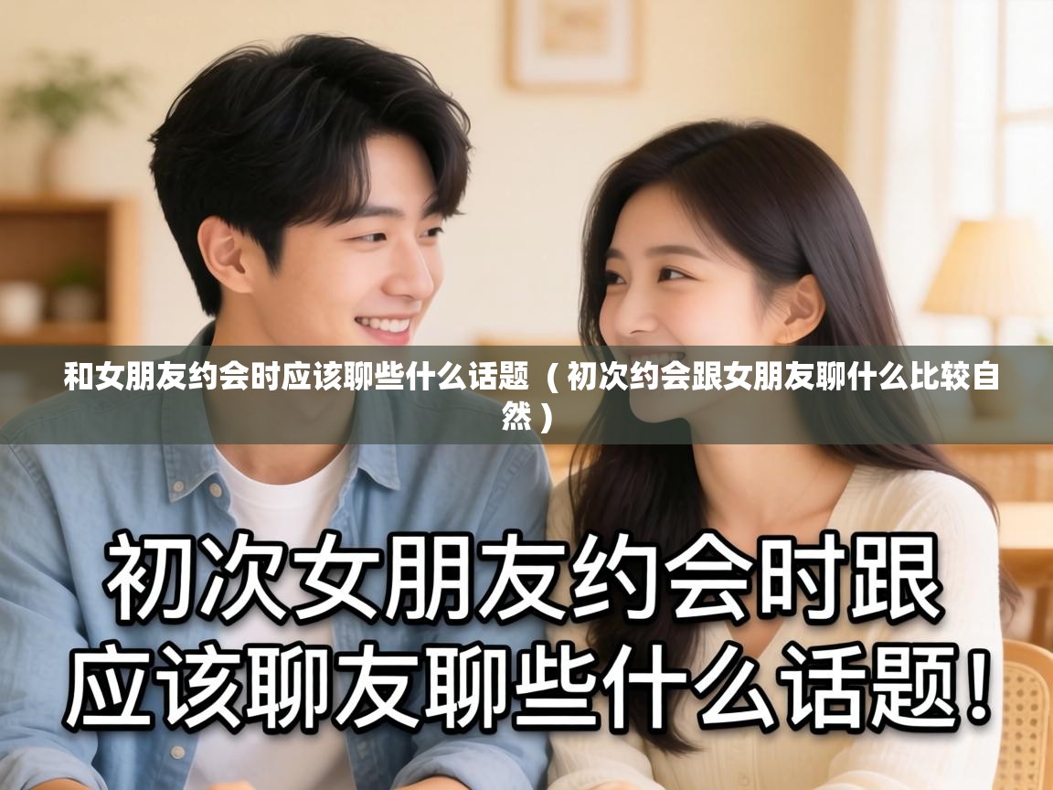  和女朋友约会时应该聊些什么话题  ( 初次约会跟女朋友聊什么比较自然 )