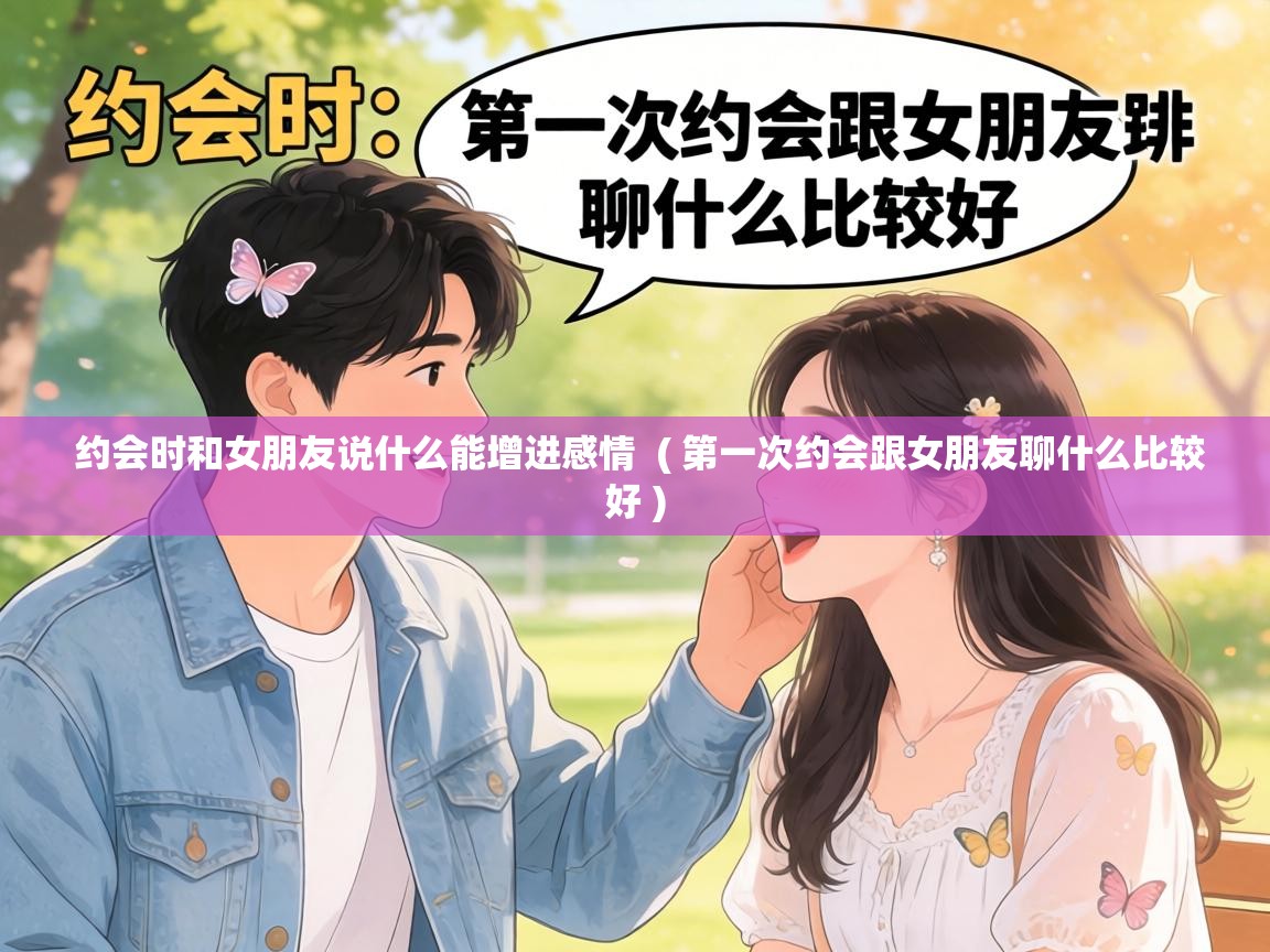  约会时和女朋友说什么能增进感情  ( 第一次约会跟女朋友聊什么比较好 )