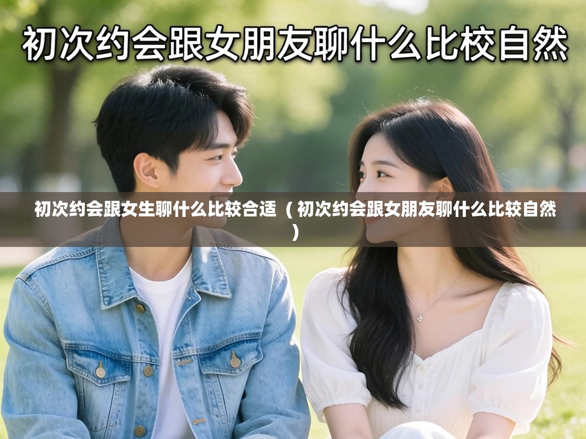  初次约会跟女生聊什么比较合适  ( 初次约会跟女朋友聊什么比较自然 )