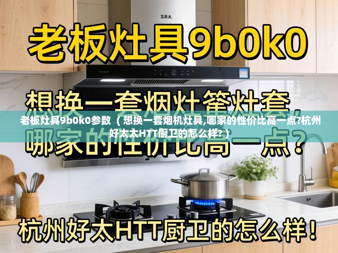  老板灶具9b0k0参数  ( 想换一套烟机灶具,哪家的性价比高一点?杭州好太太HTT厨卫的怎么样? )