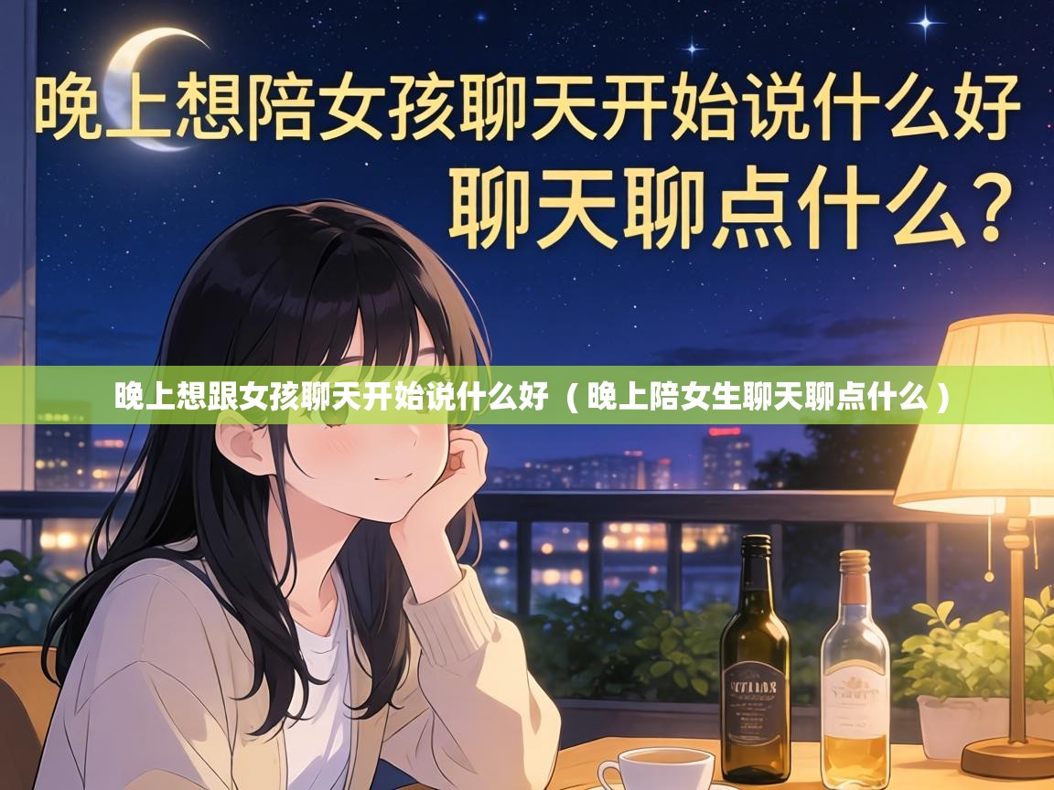  晚上想跟女孩聊天开始说什么好  ( 晚上陪女生聊天聊点什么 )