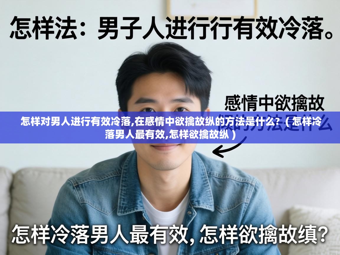  怎样对男人进行有效冷落,在感情中欲擒故纵的方法是什么?  ( 怎样冷落男人最有效,怎样欲擒故纵 )