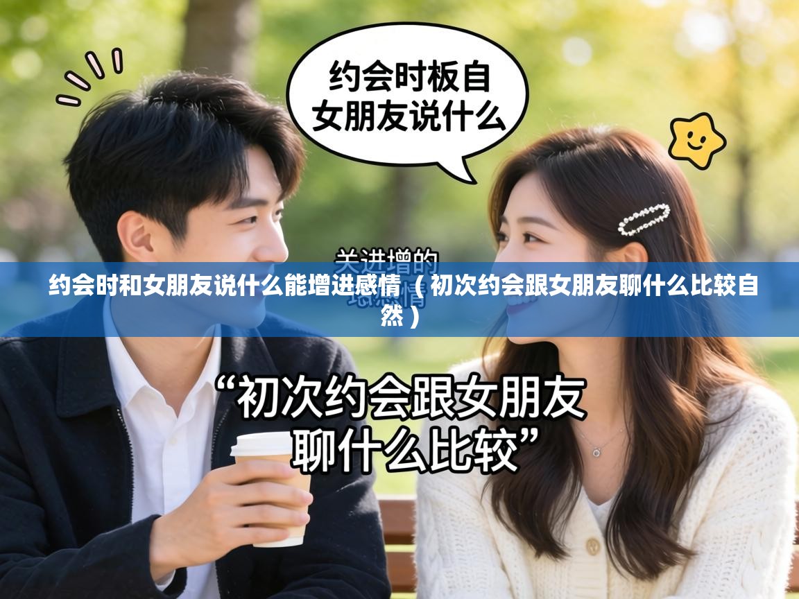  约会时和女朋友说什么能增进感情  ( 初次约会跟女朋友聊什么比较自然 )