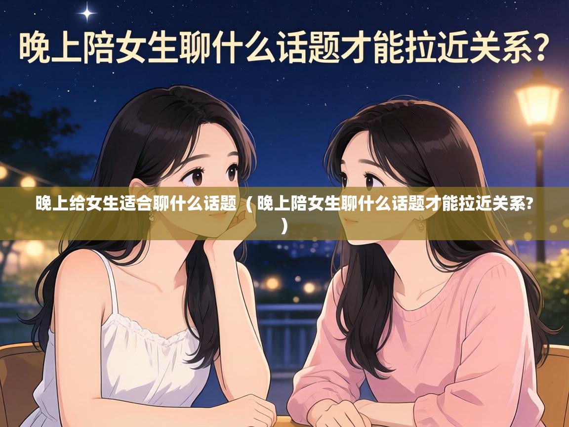  晚上给女生适合聊什么话题  ( 晚上陪女生聊什么话题才能拉近关系? )