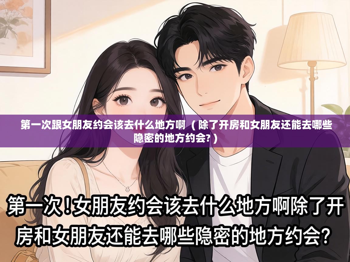  第一次跟女朋友约会该去什么地方啊  ( 除了开房和女朋友还能去哪些隐密的地方约会? )