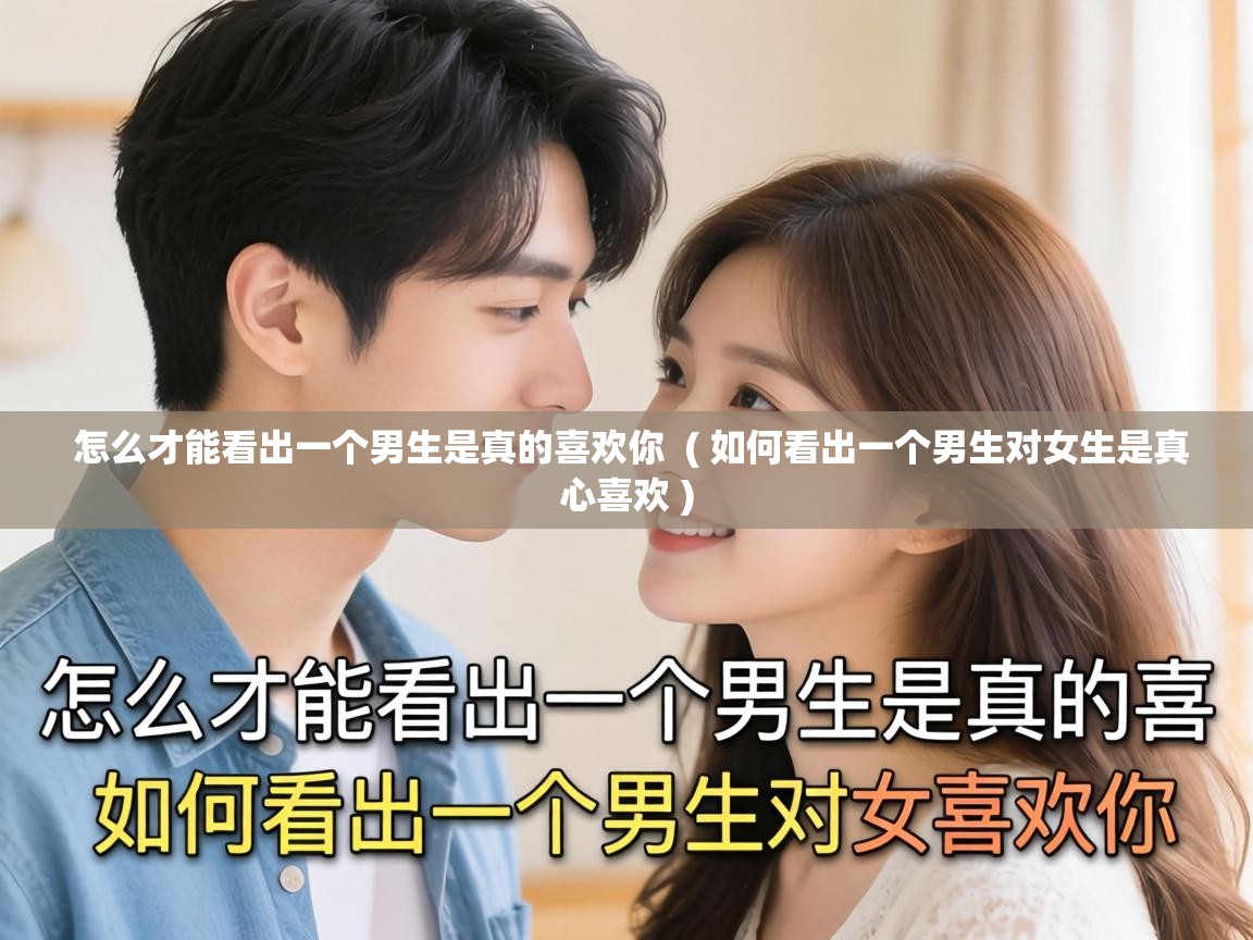  怎么才能看出一个男生是真的喜欢你  ( 如何看出一个男生对女生是真心喜欢 )