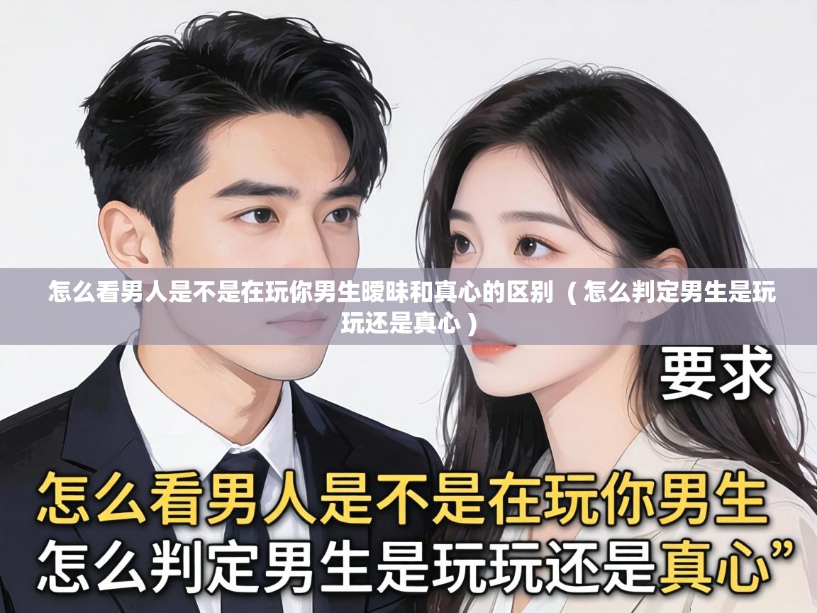  怎么看男人是不是在玩你男生暧昧和真心的区别  ( 怎么判定男生是玩玩还是真心 )