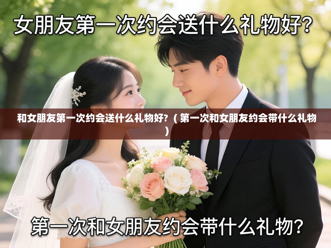  和女朋友第一次约会送什么礼物好?  ( 第一次和女朋友约会带什么礼物 )