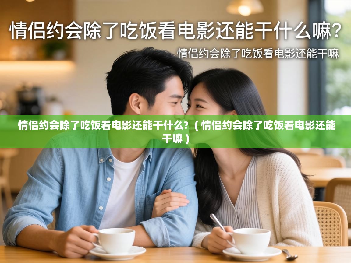  情侣约会除了吃饭看电影还能干什么?  ( 情侣约会除了吃饭看电影还能干嘛 )