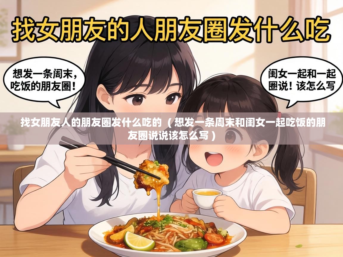  找女朋友人的朋友圈发什么吃的  ( 想发一条周末和闺女一起吃饭的朋友圈说说该怎么写 )