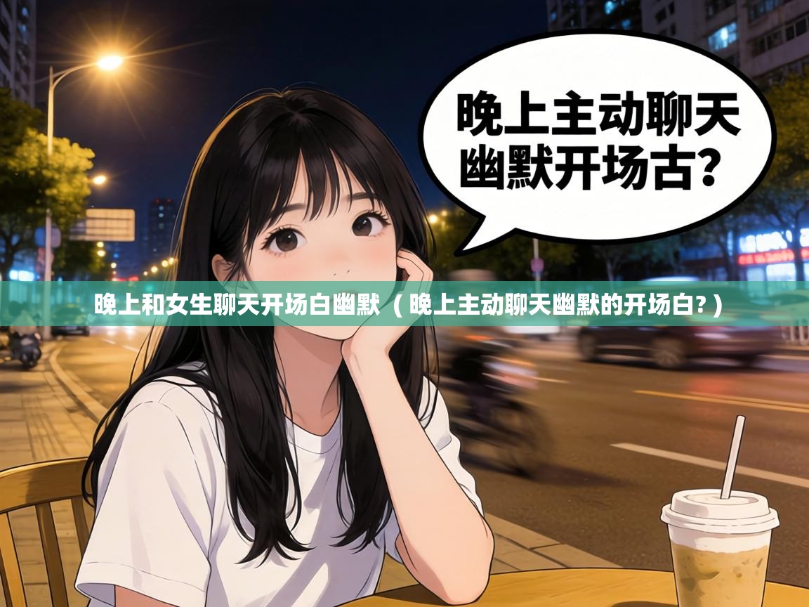  晚上和女生聊天开场白幽默  ( 晚上主动聊天幽默的开场白? )