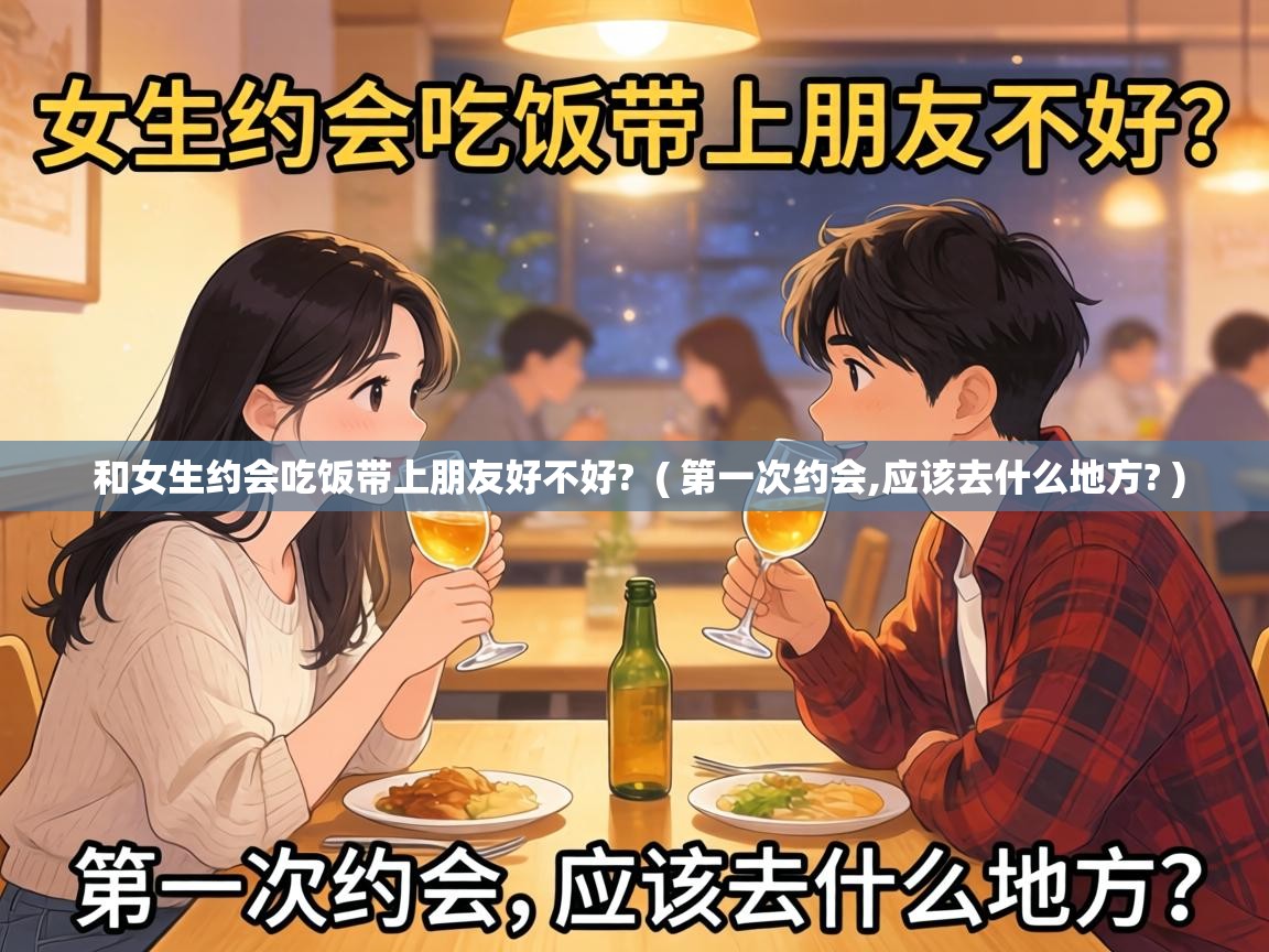  和女生约会吃饭带上朋友好不好?  ( 第一次约会,应该去什么地方? )