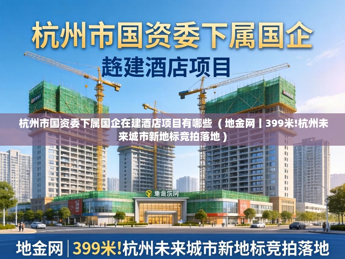  杭州市国资委下属国企在建酒店项目有哪些  ( 地金网丨399米!杭州未来城市新地标竞拍落地 )