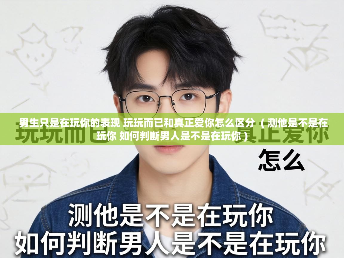  男生只是在玩你的表现 玩玩而已和真正爱你怎么区分  ( 测他是不是在玩你 如何判断男人是不是在玩你 )