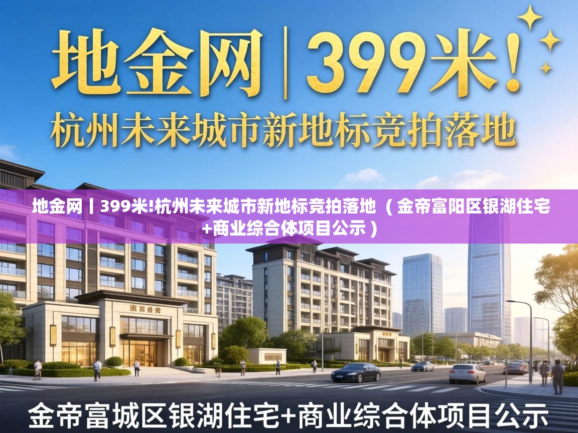  地金网丨399米!杭州未来城市新地标竞拍落地  ( 金帝富阳区银湖住宅+商业综合体项目公示 )