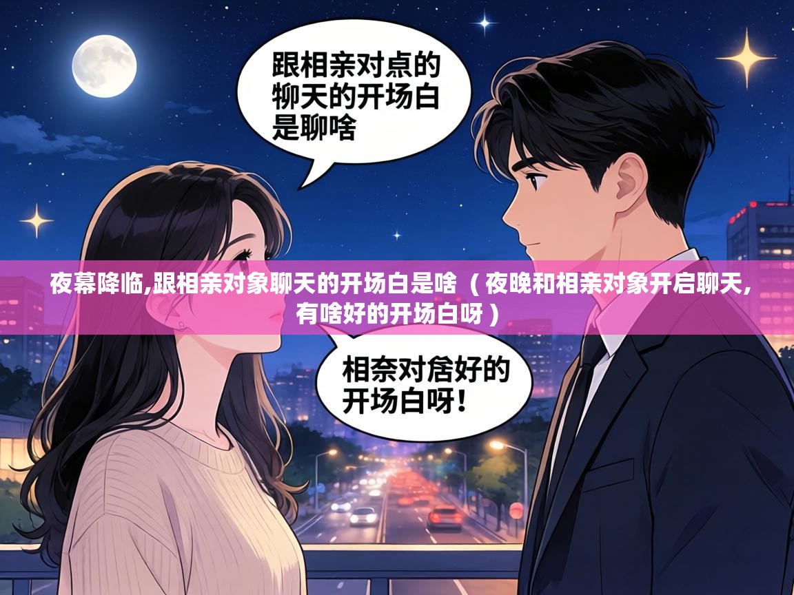  夜幕降临,跟相亲对象聊天的开场白是啥  ( 夜晚和相亲对象开启聊天,有啥好的开场白呀 )