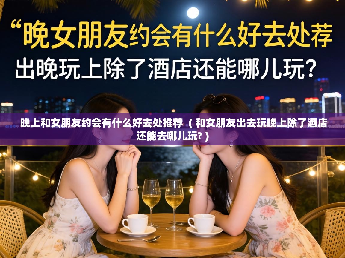  晚上和女朋友约会有什么好去处推荐  ( 和女朋友出去玩晚上除了酒店还能去哪儿玩? )