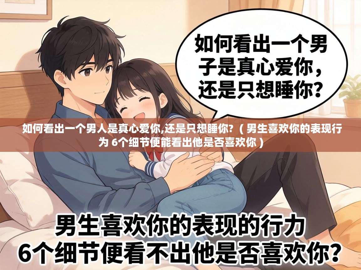  如何看出一个男人是真心爱你,还是只想睡你?  ( 男生喜欢你的表现行为 6个细节便能看出他是否喜欢你 )