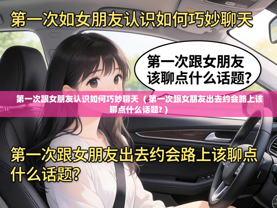  第一次跟女朋友认识如何巧妙聊天  ( 第一次跟女朋友出去约会路上该聊点什么话题? )