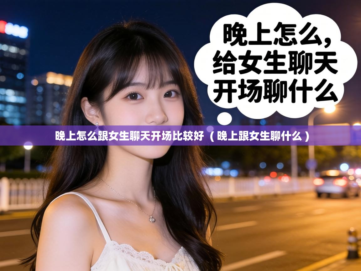  晚上怎么跟女生聊天开场比较好  ( 晚上跟女生聊什么 )