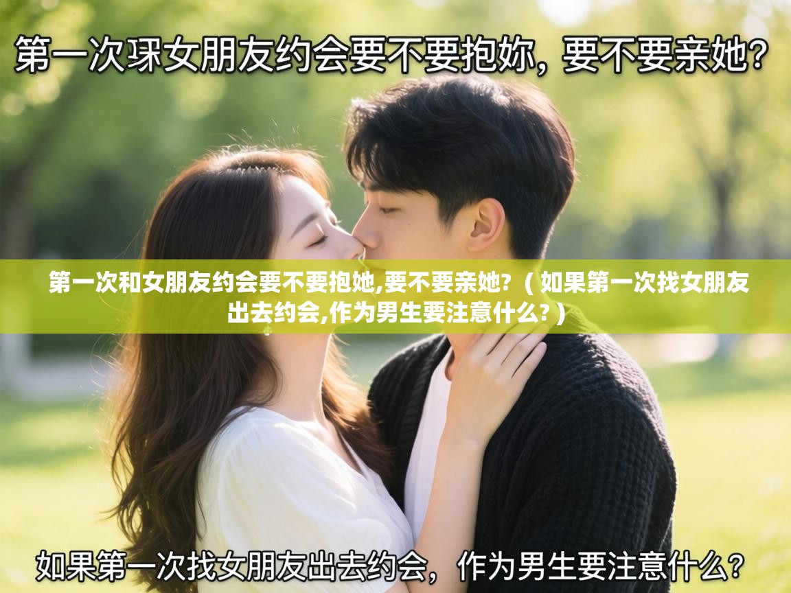  第一次和女朋友约会要不要抱她,要不要亲她?  ( 如果第一次找女朋友出去约会,作为男生要注意什么? )