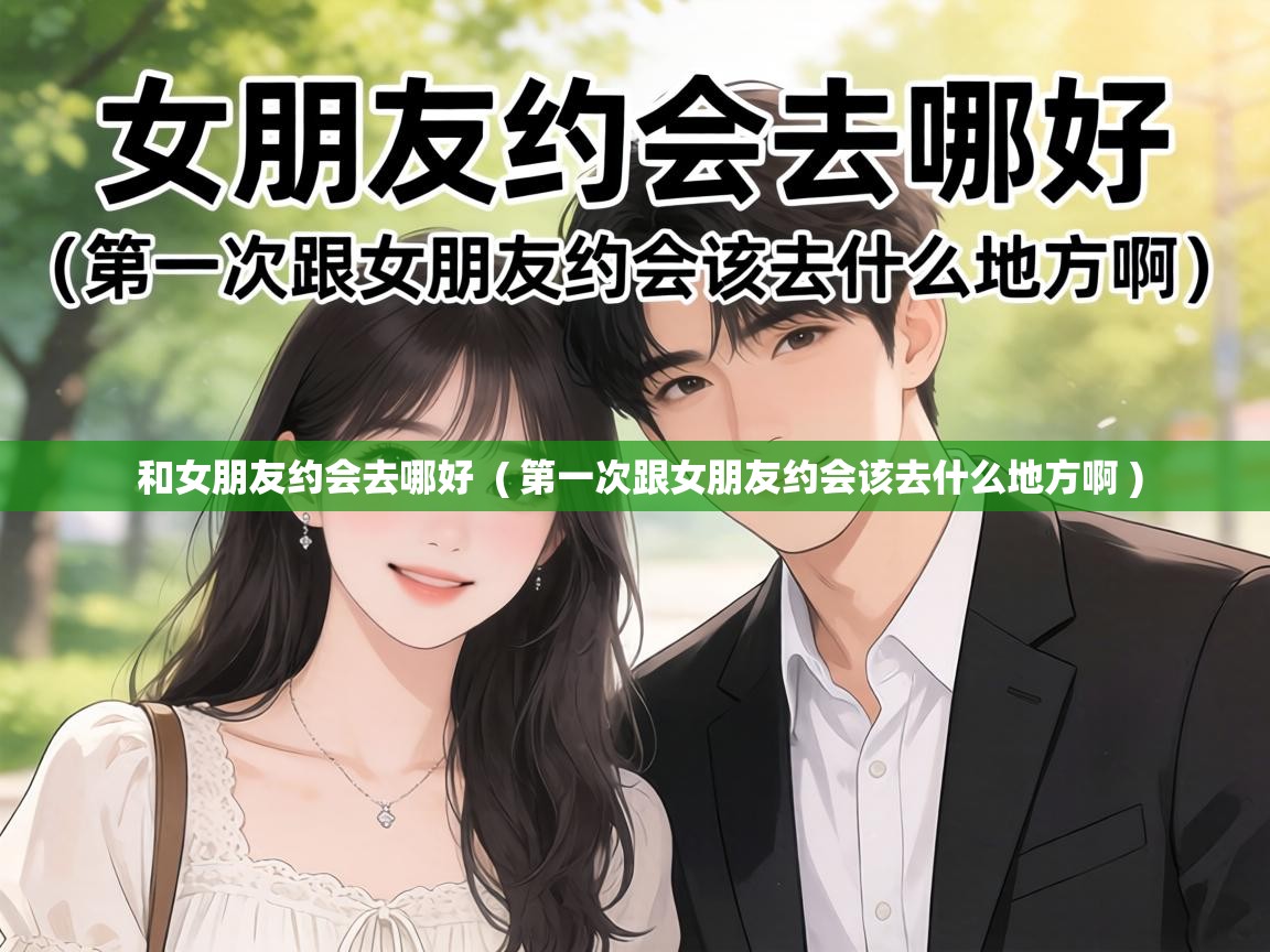  和女朋友约会去哪好  ( 第一次跟女朋友约会该去什么地方啊 )