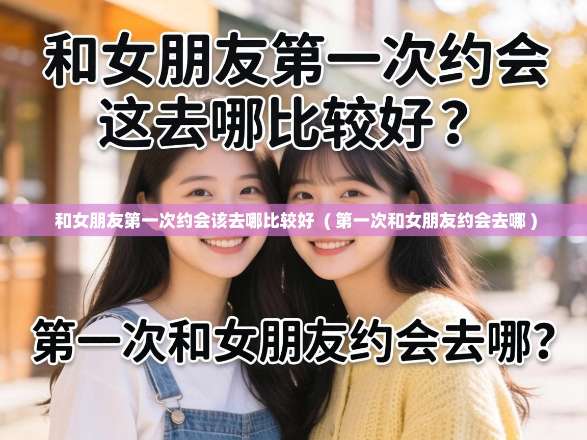  和女朋友第一次约会该去哪比较好  ( 第一次和女朋友约会去哪 )