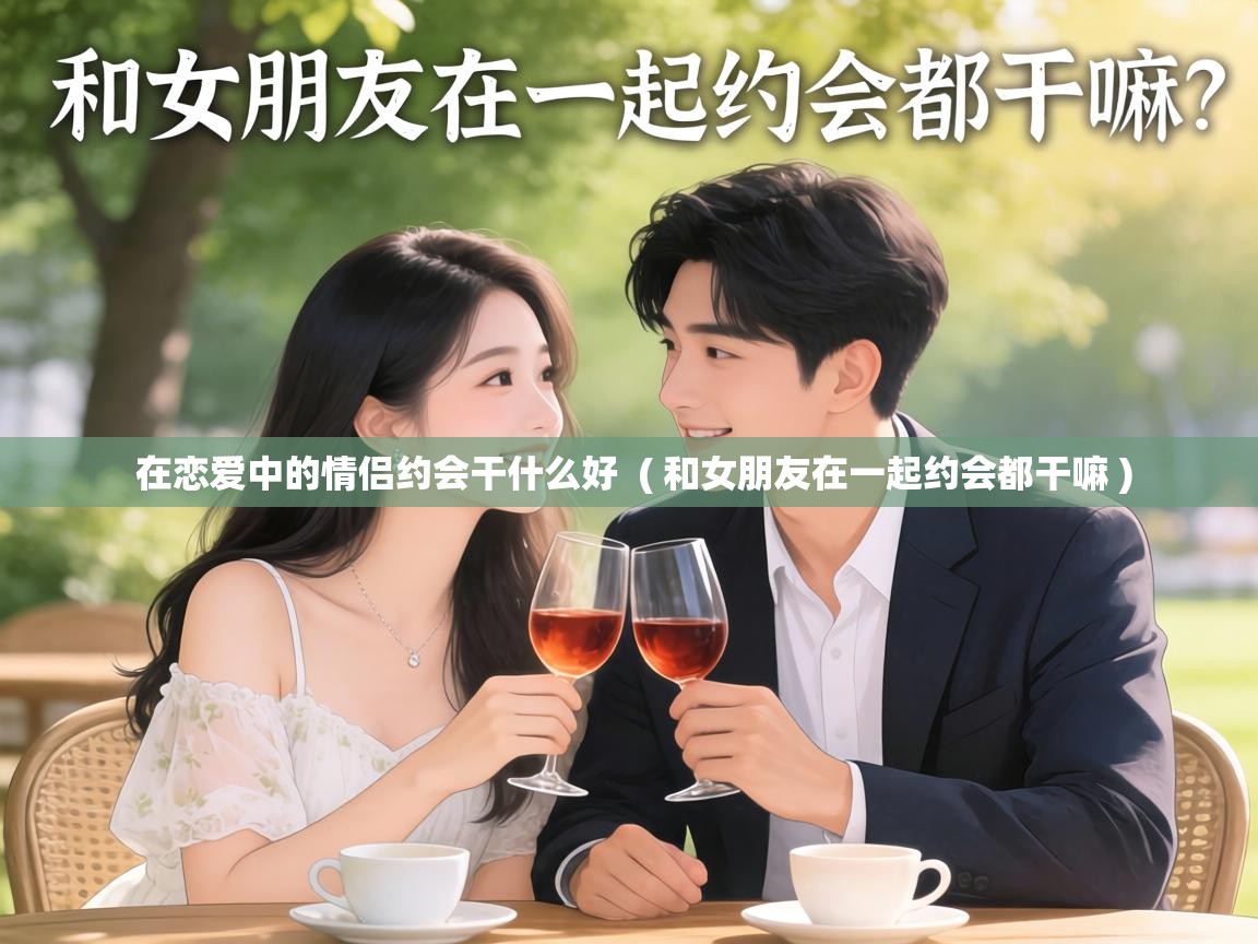  在恋爱中的情侣约会干什么好  ( 和女朋友在一起约会都干嘛 )