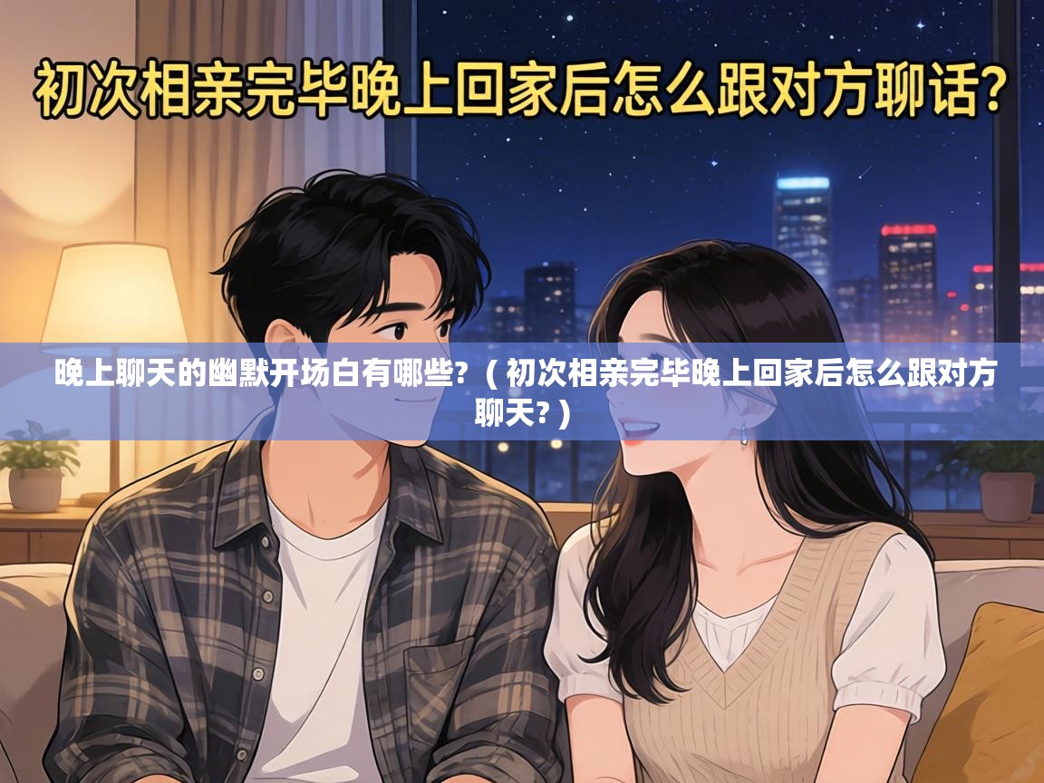  晚上聊天的幽默开场白有哪些?  ( 初次相亲完毕晚上回家后怎么跟对方聊天? )