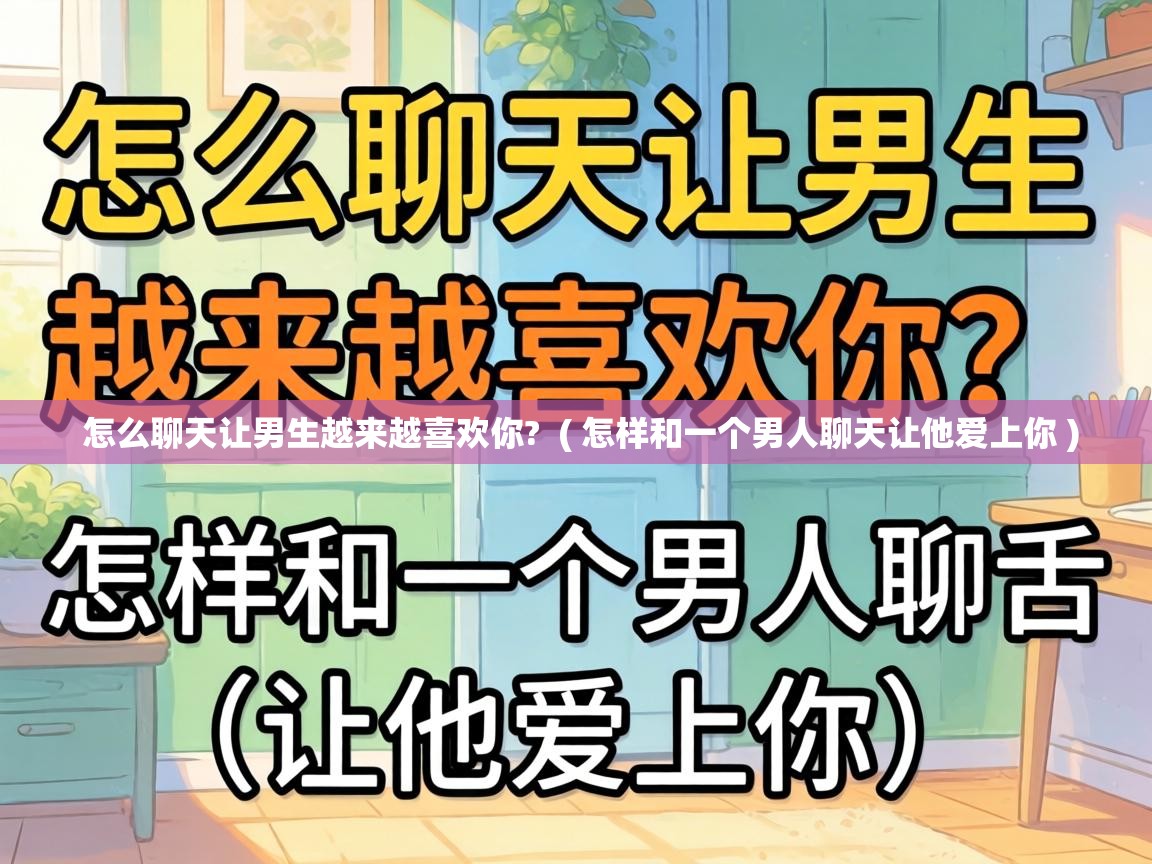  怎么聊天让男生越来越喜欢你?  ( 怎样和一个男人聊天让他爱上你 )