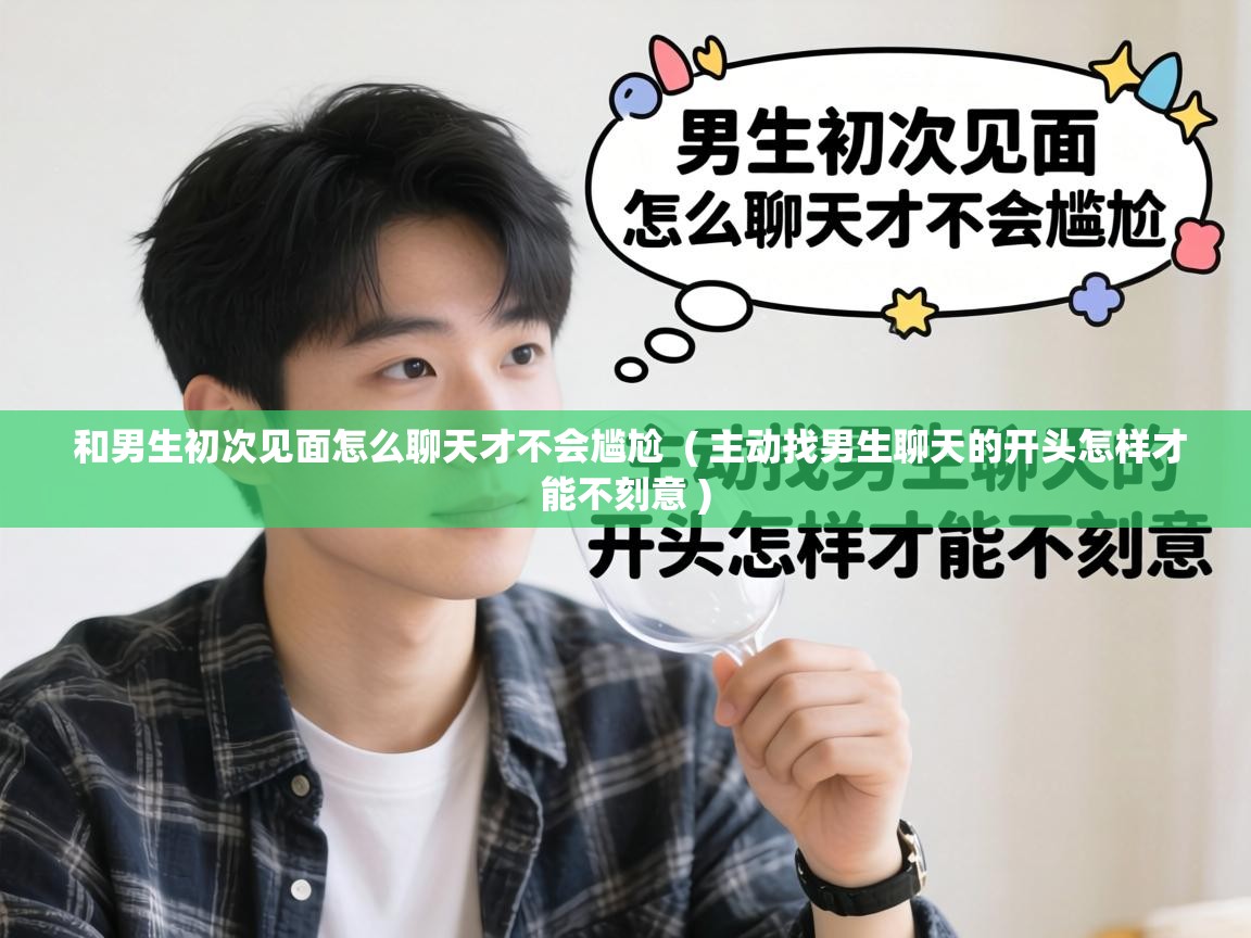  和男生初次见面怎么聊天才不会尴尬  ( 主动找男生聊天的开头怎样才能不刻意 )