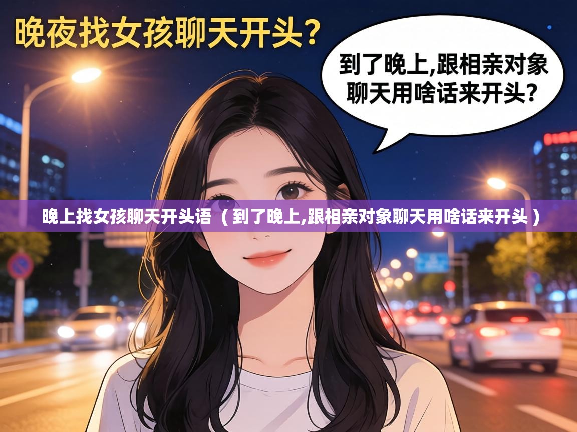  晚上找女孩聊天开头语  ( 到了晚上,跟相亲对象聊天用啥话来开头 )